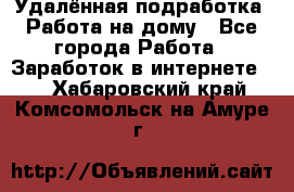 Удалённая подработка. Работа на дому - Все города Работа » Заработок в интернете   . Хабаровский край,Комсомольск-на-Амуре г.